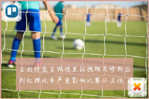 古利特直言佩德里拉拽维尼修斯应判红牌此举严重影响比赛公正性