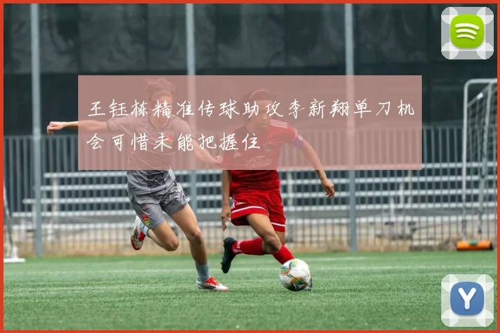 王钰栋精准传球助攻李新翔单刀机会可惜未能把握住