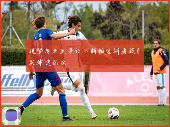 追梦与库里争议不断帕金斯质疑引发球迷热议