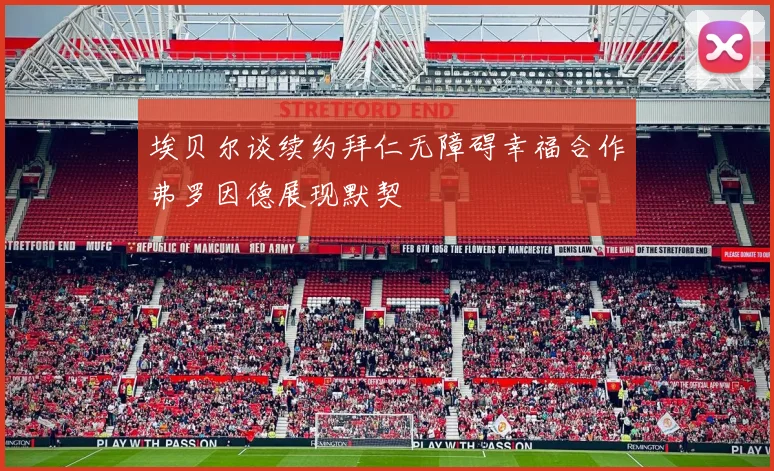 埃贝尔谈续约拜仁无障碍幸福合作弗罗因德展现默契
