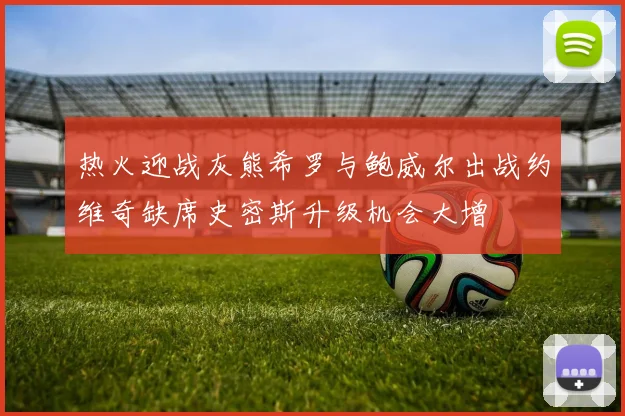 热火迎战灰熊希罗与鲍威尔出战约维奇缺席史密斯升级机会大增