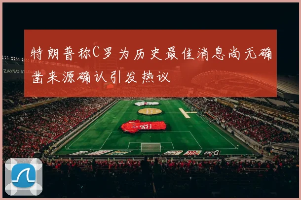 特朗普称C罗为历史最佳消息尚无确凿来源确认引发热议