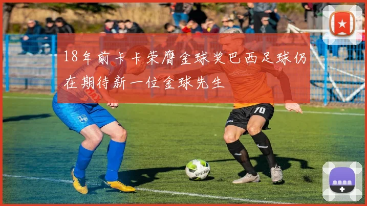 18年前卡卡荣膺金球奖巴西足球仍在期待新一位金球先生