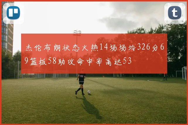 杰伦布朗状态火热14场场均326分69篮板58助攻命中率高达53