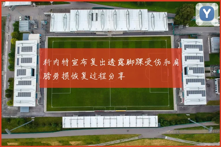 科内特宣布复出透露脚踝受伤和肩膀劳损恢复过程分享