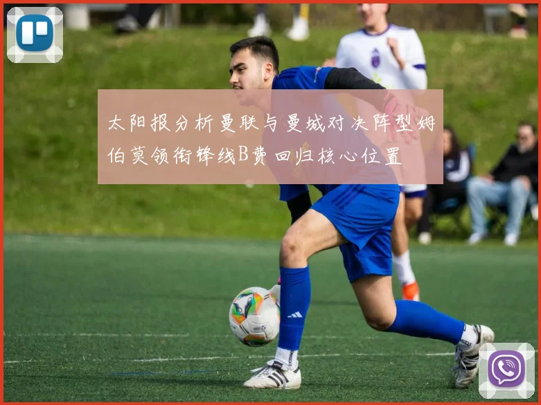 太阳报分析曼联与曼城对决阵型姆伯莫领衔锋线B费回归核心位置