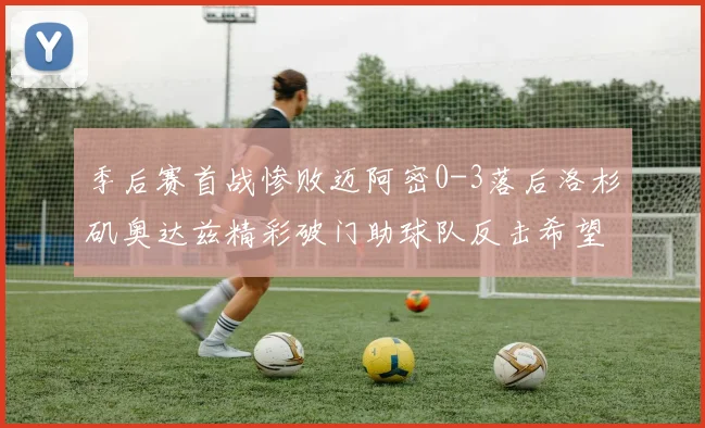 季后赛首战惨败迈阿密0-3落后洛杉矶奥达兹精彩破门助球队反击希望