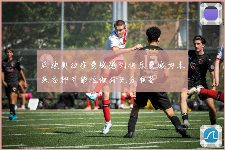 瓜迪奥拉在曼城感到快乐曼城为未来各种可能性做好充分准备