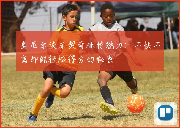 奥尼尔谈东契奇独特魅力：不快不高却能轻松得分的秘密